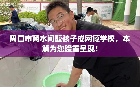 周口市商水问题孩子戒网瘾学校，本篇为您隆重呈现！
