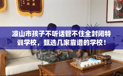 凉山市孩子不听话管不住全封闭特训学校，甄选几家靠谱的学校！