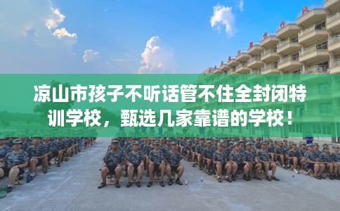 凉山市孩子不听话管不住全封闭特训学校，甄选几家靠谱的学校！