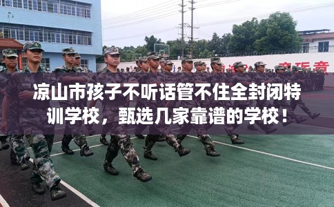 凉山市孩子不听话管不住全封闭特训学校，甄选几家靠谱的学校！