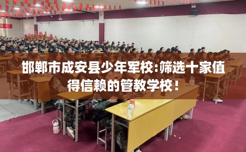邯郸市成安县少年军校:筛选十家值得信赖的管教学校! 邯郸市成安县少年军校:筛选十家值得信赖的管教学校!
