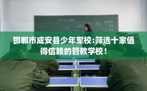 邯郸市成安县少年军校:筛选十家值得信赖的管教学校! 邯郸市成安县少年军校:筛选十家值得信赖的管教学校!