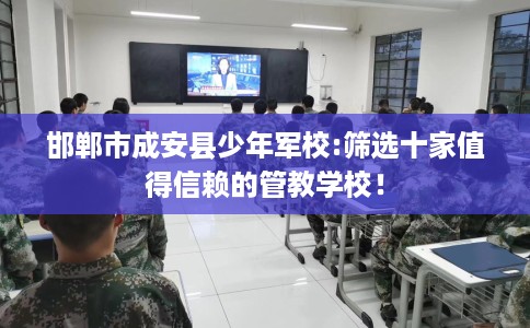 邯郸市成安县少年军校:筛选十家值得信赖的管教学校! 邯郸市成安县少年军校:筛选十家值得信赖的管教学校!
