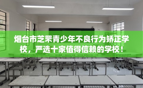 烟台市芝罘青少年不良行为矫正学校，严选十家值得信赖的学校！