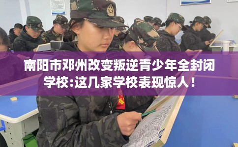 南阳市邓州改变叛逆青少年全封闭学校:这几家学校表现惊人! 南阳市邓州改变叛逆青少年全封闭学校:这几家学校表现惊人!