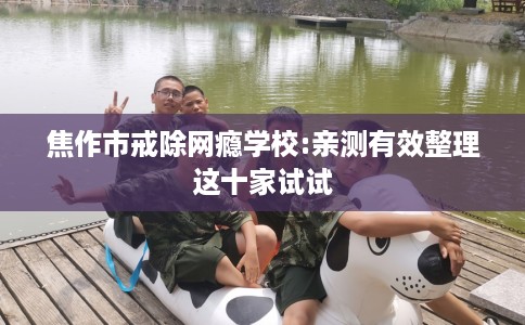 焦作市戒除网瘾学校:亲测有效整理这十家试试