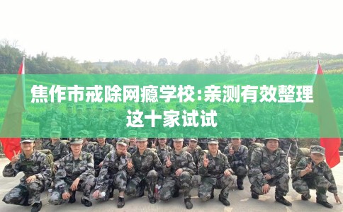 焦作市戒除网瘾学校:亲测有效整理这十家试试