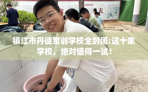 镇江市丹徒军训学校全封闭:这十家学校，绝对值得一试！