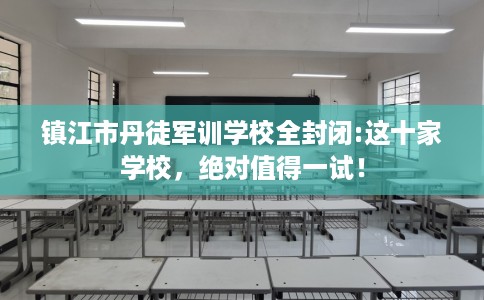 镇江市丹徒军训学校全封闭:这十家学校，绝对值得一试！