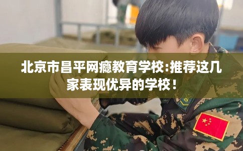 北京市昌平网瘾教育学校:推荐这几家表现优异的学校! 北京市昌平网瘾教育学校:推荐这几家表现优异的学校!