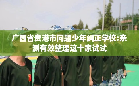 广西省贵港市问题少年纠正学校:亲测有效整理这十家试试 广西省贵港市问题少年纠正学校:亲测有效整理这十家试试
