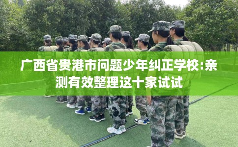 广西省贵港市问题少年纠正学校:亲测有效整理这十家试试 广西省贵港市问题少年纠正学校:亲测有效整理这十家试试
