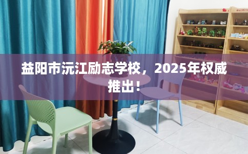 益阳市沅江励志学校，2025年权威推出！