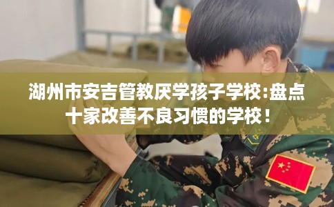 湖州市安吉管教厌学孩子学校:盘点十家改善不良习惯的学校！