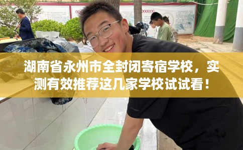 湖南省永州市全封闭寄宿学校，实测有效推荐这几家学校试试看！