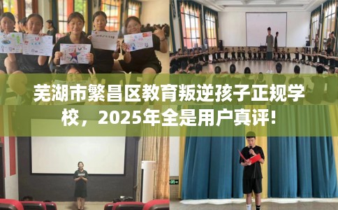 芜湖市繁昌区教育叛逆孩子正规学校,2025年全是用户真评! 芜湖市繁昌区教育叛逆孩子正规学校,2025年全是用户真评!