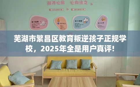 芜湖市繁昌区教育叛逆孩子正规学校,2025年全是用户真评! 芜湖市繁昌区教育叛逆孩子正规学校,2025年全是用户真评!