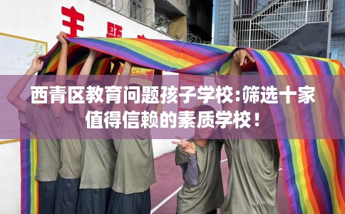 西青区教育问题孩子学校:筛选十家值得信赖的素质学校！