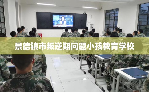 景德镇市叛逆期问题小孩教育学校