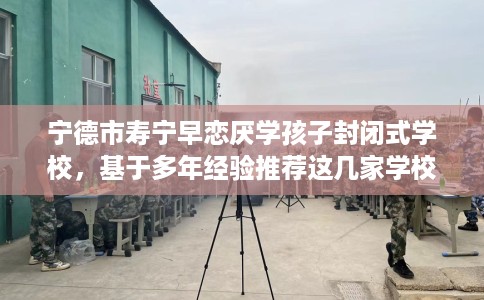 宁德市寿宁早恋厌学孩子封闭式学校,基于多年经验推荐这几家学校! 宁德市寿宁早恋厌学孩子封闭式学校,基于多年经验推荐这几家学校!