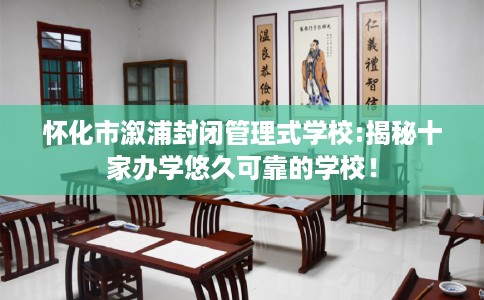 怀化市溆浦封闭管理式学校:揭秘十家办学悠久可靠的学校！