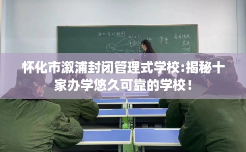 怀化市溆浦封闭管理式学校:揭秘十家办学悠久可靠的学校！