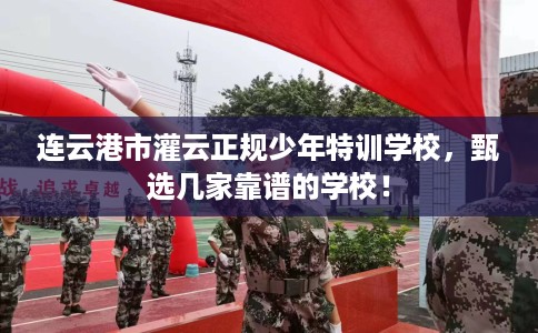 连云港市灌云正规少年特训学校，甄选几家靠谱的学校！