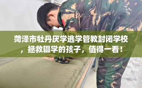 菏泽市牡丹厌学逃学管教封闭学校，拯救辍学的孩子，值得一看！