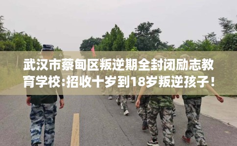 武汉市蔡甸区叛逆期全封闭励志教育学校:招收十岁到18岁叛逆孩子！