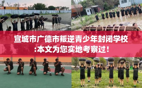 宣城市广德市叛逆青少年封闭学校:本文为您实地考察过！