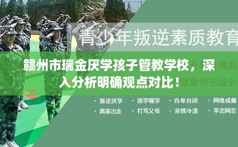 赣州市瑞金厌学孩子管教学校,深入分析明确观点对比! 赣州市瑞金厌学孩子管教学校,深入分析明确观点对比!