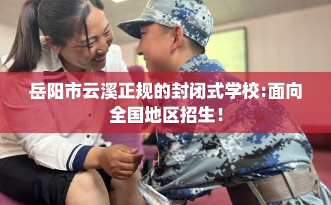 岳阳市云溪正规的封闭式学校:面向全国地区招生！
