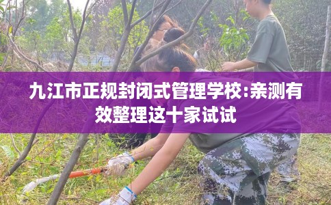 九江市正规封闭式管理学校:亲测有效整理这十家试试