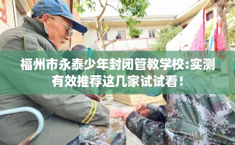 福州市永泰少年封闭管教学校:实测有效推荐这几家试试看！