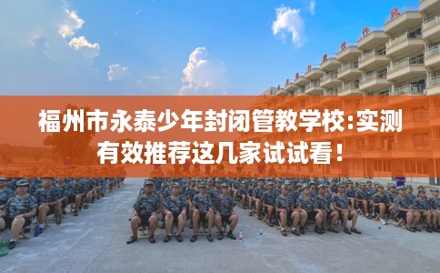 福州市永泰少年封闭管教学校:实测有效推荐这几家试试看！
