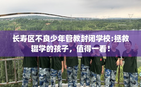 长寿区不良少年管教封闭学校:拯救辍学的孩子，值得一看！
