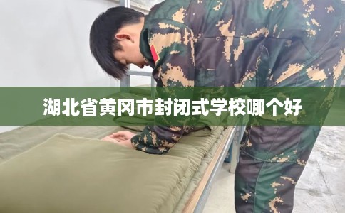 湖北省黄冈市封闭式学校哪个好