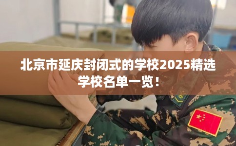 北京市延庆封闭式的学校2025精选学校名单一览！