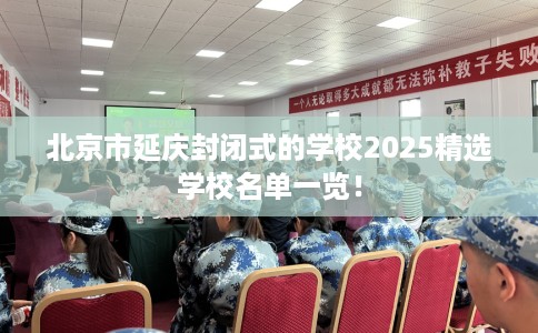 北京市延庆封闭式的学校2025精选学校名单一览！