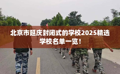 北京市延庆封闭式的学校2025精选学校名单一览！