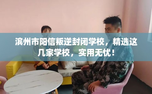 滨州市阳信叛逆封闭学校，精选这几家学校，实用无忧！