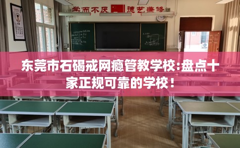 东莞市石碣戒网瘾管教学校:盘点十家正规可靠的学校！