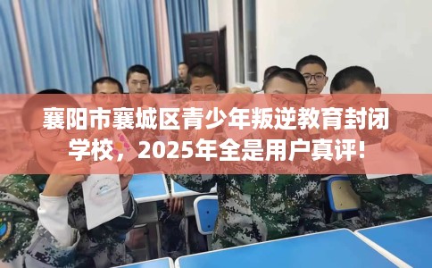 襄阳市襄城区青少年叛逆教育封闭学校，2025年全是用户真评!
