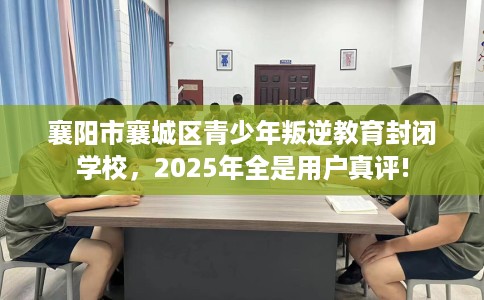襄阳市襄城区青少年叛逆教育封闭学校，2025年全是用户真评!