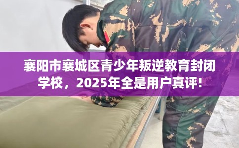 襄阳市襄城区青少年叛逆教育封闭学校，2025年全是用户真评!
