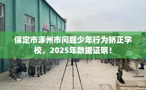 保定市涿州市问题少年行为矫正学校，2025年数据证明！