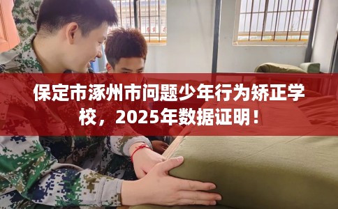 保定市涿州市问题少年行为矫正学校，2025年数据证明！