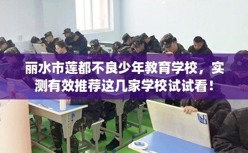 丽水市莲都不良少年教育学校，实测有效推荐这几家学校试试看！