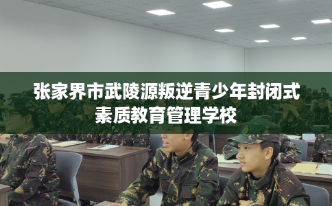 张家界市武陵源叛逆青少年封闭式素质教育管理学校