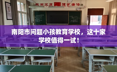 南阳市问题小孩教育学校,这十家学校值得一试! 南阳市问题小孩教育学校,这十家学校值得一试!